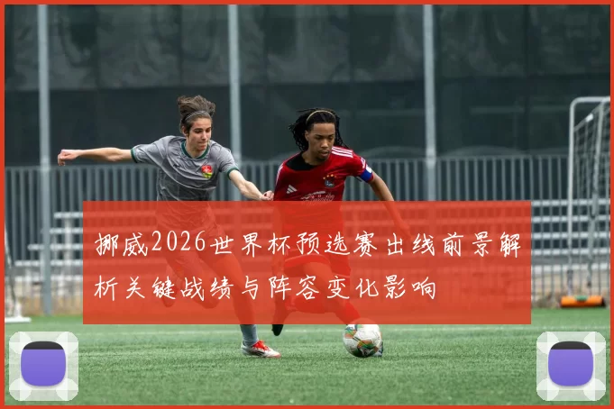 挪威2026世界杯预选赛出线前景解析关键战绩与阵容变化影响