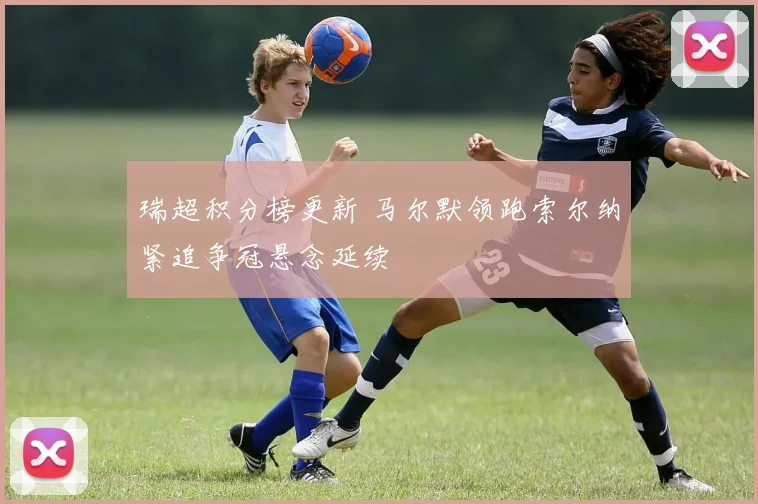 瑞超积分榜更新 马尔默领跑索尔纳紧追争冠悬念延续