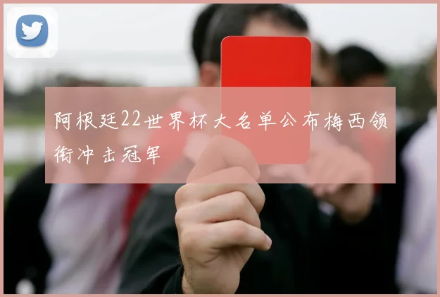 阿根廷22世界杯大名单公布梅西领衔冲击冠军