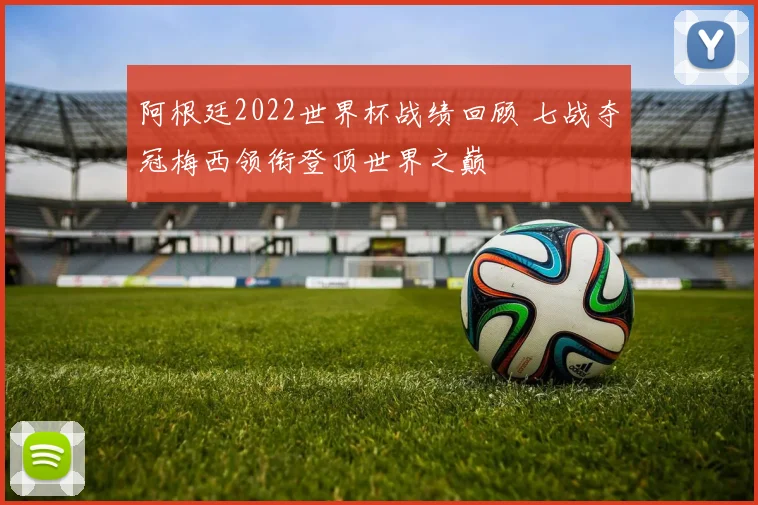 阿根廷2022世界杯战绩回顾 七战夺冠梅西领衔登顶世界之巅