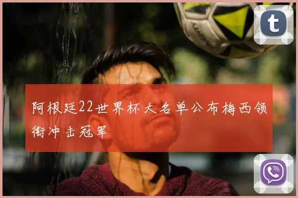 阿根廷22世界杯大名单公布梅西领衔冲击冠军