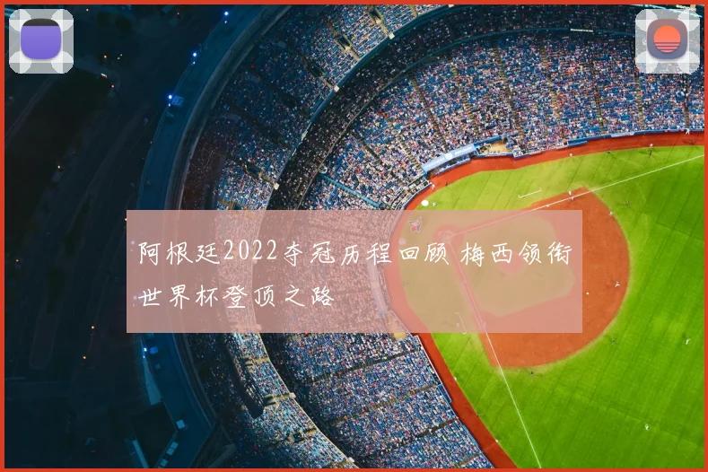 阿根廷2022夺冠历程回顾 梅西领衔世界杯登顶之路